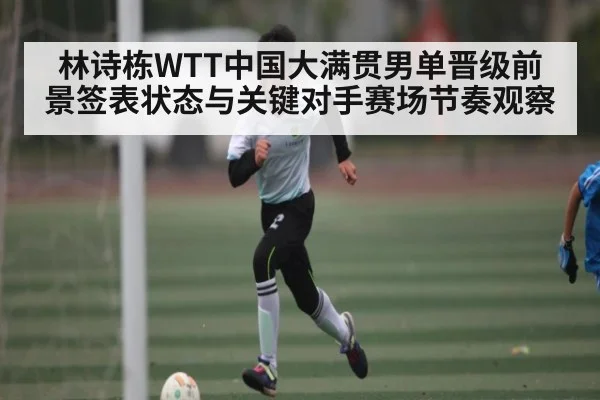 林诗栋WTT中国大满贯男单晋级前景签表状态与关键对手赛场节奏观察