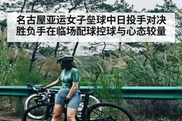 名古屋亚运女子垒球中日投手对决胜负手在临场配球控球与心态较量