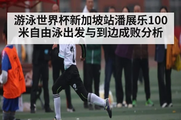 游泳世界杯新加坡站潘展乐100米自由泳出发与到边成败分析