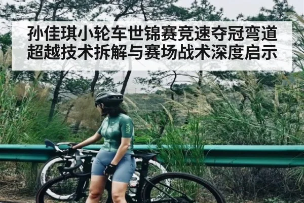 孙佳琪小轮车世锦赛竞速夺冠弯道超越技术拆解与赛场战术深度启示