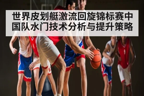 世界皮划艇激流回旋锦标赛中国队水门技术分析与提升策略