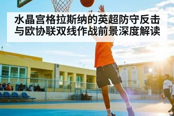 水晶宫格拉斯纳的英超防守反击与欧协联双线作战前景深度解读