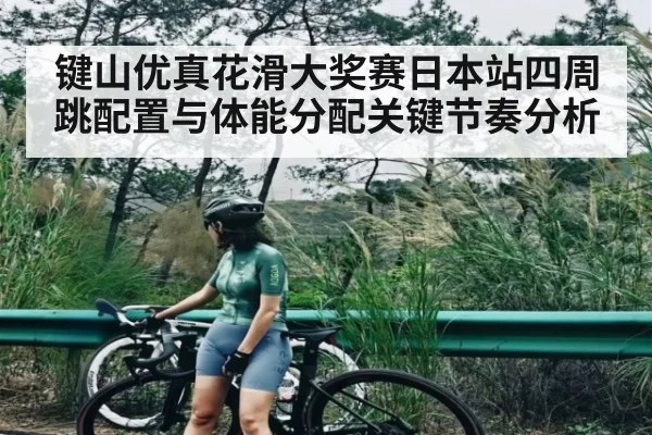 键山优真花滑大奖赛日本站四周跳配置与体能分配关键节奏分析