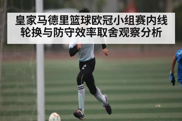 皇家马德里篮球欧冠小组赛内线轮换与防守效率取舍观察分析