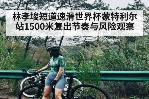 林孝埈短道速滑世界杯蒙特利尔站1500米复出节奏与风险观察